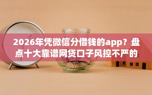 2026年凭微信分借钱的app？盘点十大靠谱网贷口子风控不严的app