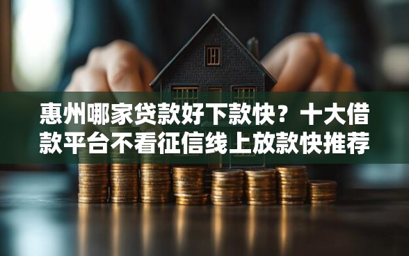 惠州哪家贷款好下款快？十大借款平台不看征信线上放款快推荐