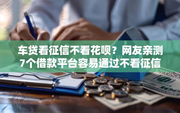 车贷看征信不看花呗?网友亲测7个借款平台容易通过不看征信盘点 车贷看征信不看花呗?网友亲测7个借款平台容易通过不看征信盘点