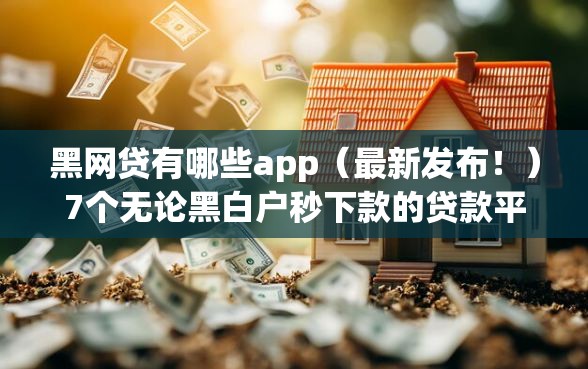 黑网贷有哪些app(最新发布!)7个无论黑白户秒下款的贷款平台 黑网贷有哪些app(最新发布!)7个无论黑白户秒下款的贷款平台
