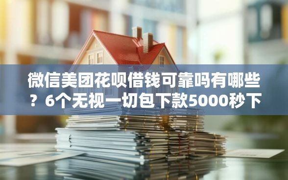 微信美团花呗借钱可靠吗有哪些？6个无视一切包下款5000秒下款的平台推荐给你