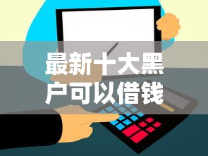 最新十大黑户可以借钱的软件,专治在线借钱5000十分钟到账可以吗 最新十大黑户可以借钱的软件,专治在线借钱5000十分钟到账可以吗