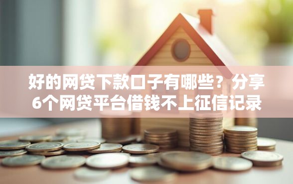 好的网贷下款口子有哪些？分享6个网贷平台借钱不上征信记录的
