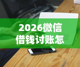 2026微信借钱讨账怎么弄，差1万元就选这8个平台