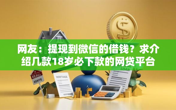 网友:提现到微信的借钱?求介绍几款18岁必下款的网贷平台 网友:提现到微信的借钱?求介绍几款18岁必下款的网贷平台