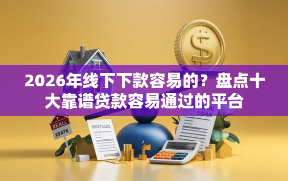 2026年线下下款容易的?盘点十大靠谱贷款容易通过的平台 2026年线下下款容易的?盘点十大靠谱贷款容易通过的平台