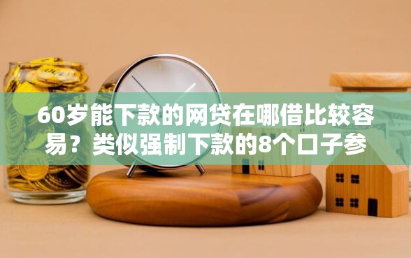 60岁能下款的网贷在哪借比较容易?类似强制下款的8个口子参考 60岁能下款的网贷在哪借比较容易?类似强制下款的8个口子参考