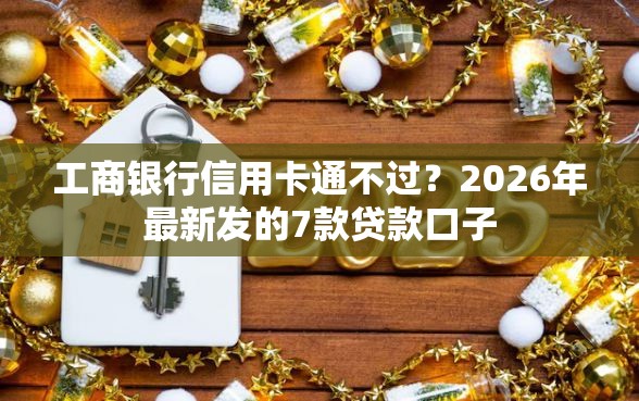 工商银行信用卡通不过?2026年最新发的7款贷款口子 工商银行信用卡通不过?2026年最新发的7款贷款口子