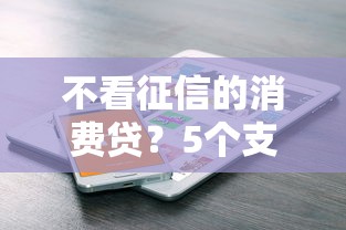 不看征信的消费贷?5个支持下款到微信的电商贷款平台 不看征信的消费贷?5个支持下款到微信的电商贷款平台
