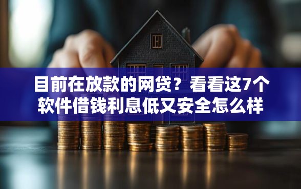 目前在放款的网贷？看看这7个软件借钱利息低又安全怎么样