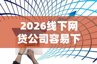 2026线下网贷公司容易下款吗，差10000元就选这6个平台