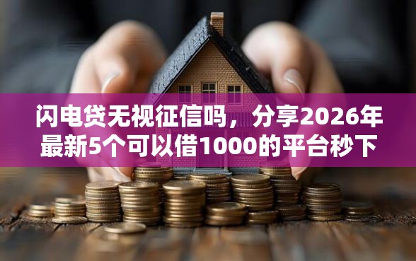 闪电贷无视征信吗，分享2026年最新5个可以借1000的平台秒下款