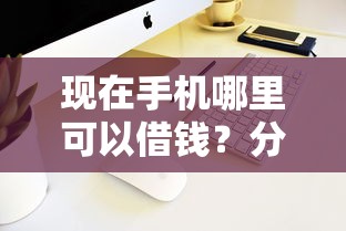 现在手机哪里可以借钱？分享7个10000元无门槛私借平台