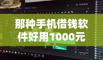 那种手机借钱软件好用1000元无门槛本月借款平台力荐！分享小额网贷口子1000元无门槛借款