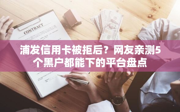 浦发信用卡被拒后?网友亲测5个黑户都能下的平台盘点 浦发信用卡被拒后?网友亲测5个黑户都能下的平台盘点