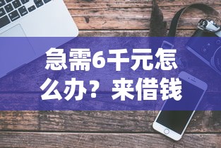 急需6千元怎么办？来借钱怎么下载试试这8个无门槛平台