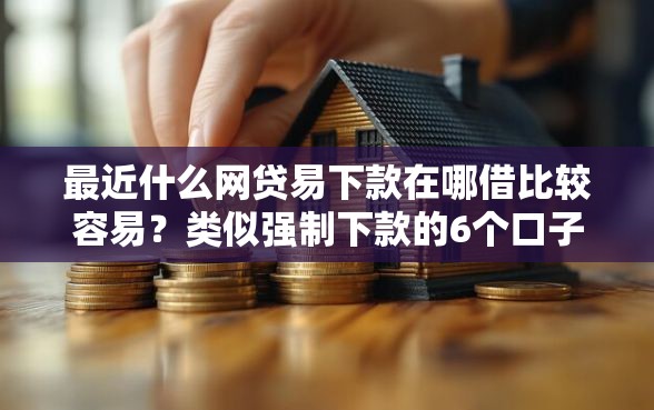 最近什么网贷易下款在哪借比较容易？类似强制下款的6个口子参考