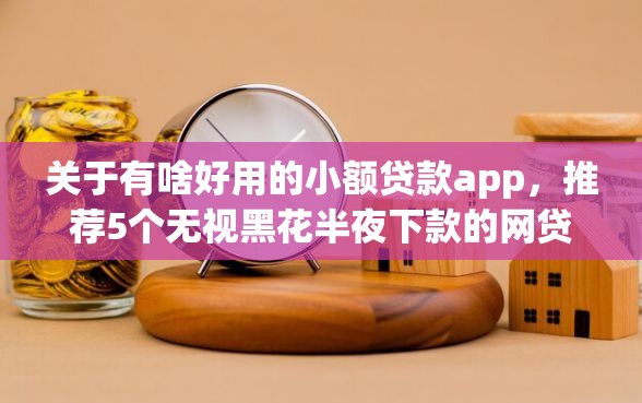 关于有啥好用的小额贷款app，推荐5个无视黑花半夜下款的网贷平台给你