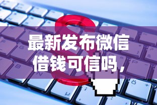 最新发布微信借钱可信吗，私人借钱7千元有这5个渠道