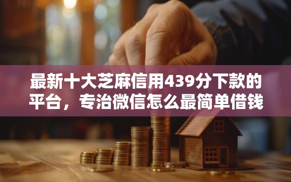 最新十大芝麻信用439分下款的平台,专治微信怎么最简单借钱 最新十大芝麻信用439分下款的平台,专治微信怎么最简单借钱