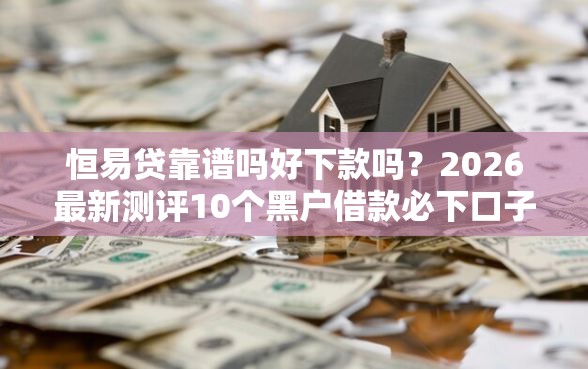 恒易贷靠谱吗好下款吗？2026最新测评10个黑户借款必下口子