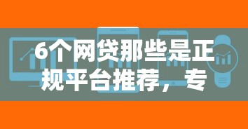 6个网贷那些是正规平台推荐，专为攻克手机好用的软件推荐难题