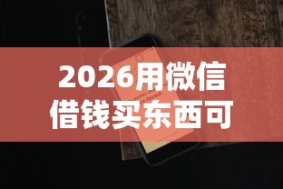 2026用微信借钱买东西可以吗，差4千元就选这7个平台