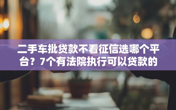 二手车批贷款不看征信选哪个平台?7个有法院执行可以贷款的口子推荐 二手车批贷款不看征信选哪个平台?7个有法院执行可以贷款的口子推荐