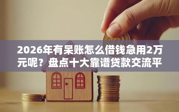 2026年有呆账怎么借钱急用2万元呢?盘点十大靠谱贷款交流平台 2026年有呆账怎么借钱急用2万元呢?盘点十大靠谱贷款交流平台