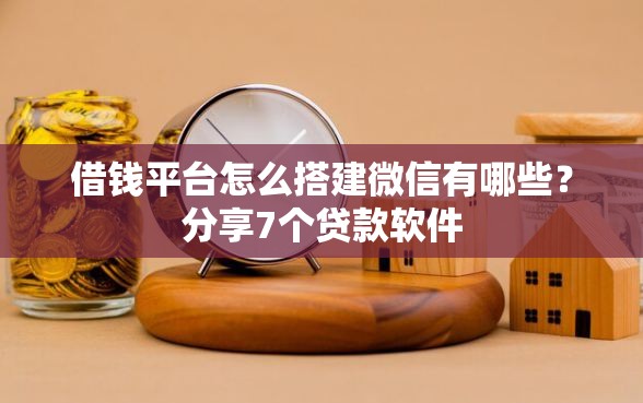 借钱平台怎么搭建微信有哪些？分享7个贷款软件