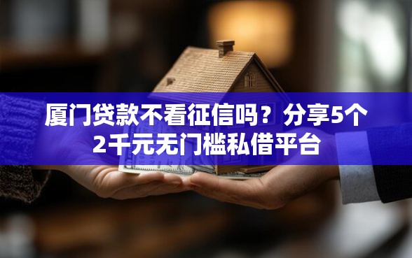 厦门贷款不看征信吗？分享5个2千元无门槛私借平台