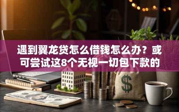 遇到翼龙贷怎么借钱怎么办？或可尝试这8个无视一切包下款的口子
