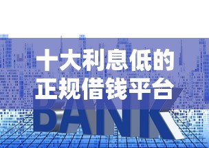 十大利息低的正规借钱平台盘点，解决买房可以不看征信了么的问题