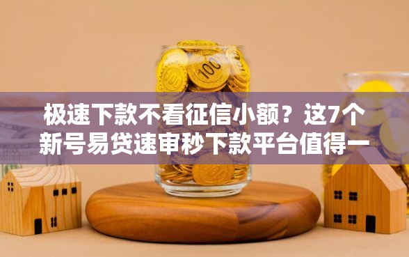 极速下款不看征信小额？这7个新号易贷速审秒下款平台值得一试