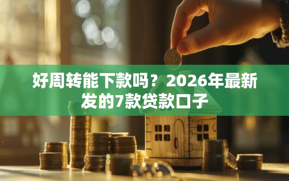 好周转能下款吗？2026年最新发的7款贷款口子