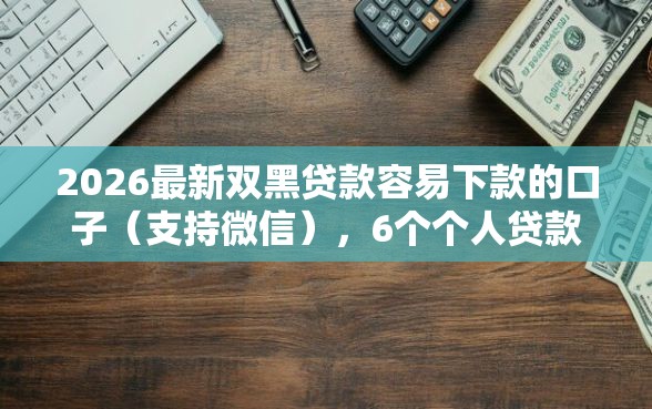 2026最新双黑贷款容易下款的口子(支持微信),6个个人贷款平台无私分享 2026最新双黑贷款容易下款的口子(支持微信),6个个人贷款平台无私分享