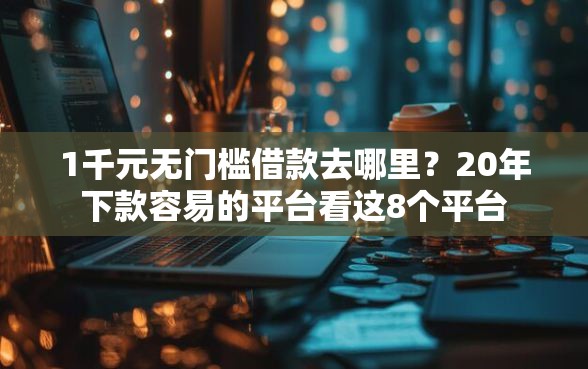 1千元无门槛借款去哪里？20年下款容易的平台看这8个平台