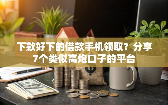 下款好下的借款手机领取?分享7个类似高炮口子的平台 下款好下的借款手机领取?分享7个类似高炮口子的平台