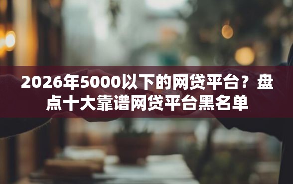 2026年5000以下的网贷平台?盘点十大靠谱网贷平台黑名单 2026年5000以下的网贷平台?盘点十大靠谱网贷平台黑名单