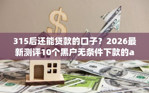 315后还能贷款的口子?2026最新测评10个黑户无条件下款的app 315后还能贷款的口子?2026最新测评10个黑户无条件下款的app