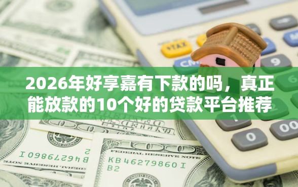 2026年好享嘉有下款的吗，真正能放款的10个好的贷款平台推荐