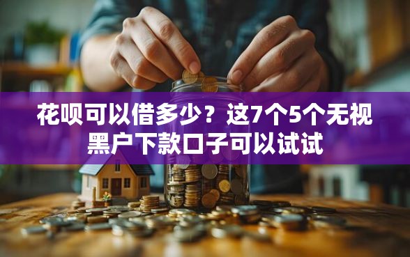 花呗可以借多少？这7个5个无视黑户下款口子可以试试