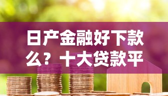 日产金融好下款么？十大贷款平台容易借又安全利息低推荐