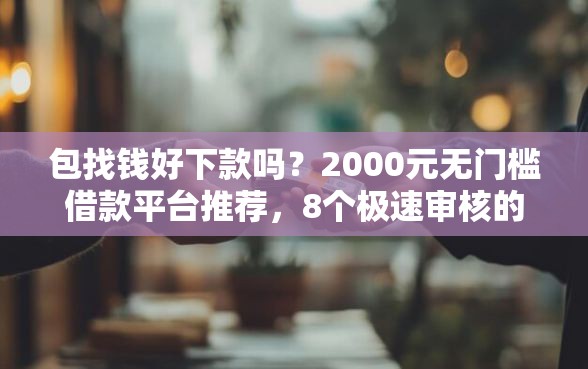 包找钱好下款吗?2000元无门槛借款平台推荐,8个极速审核的网贷软件盘点 包找钱好下款吗?2000元无门槛借款平台推荐,8个极速审核的网贷软件盘点