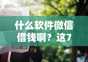 什么软件微信借钱啊？这7个新的贷款平台值得一试