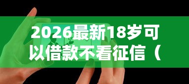 2026最新18岁可以借款不看征信（支持微信），8个借款平台借钱利息最低无私分享