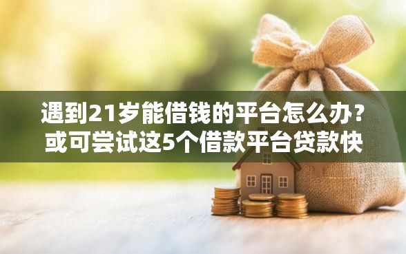 遇到21岁能借钱的平台怎么办？或可尝试这5个借款平台贷款快