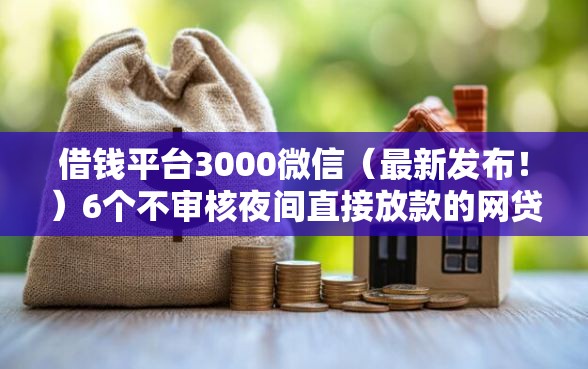 借钱平台3000微信(最新发布!)6个不审核夜间直接放款的网贷口子 借钱平台3000微信(最新发布!)6个不审核夜间直接放款的网贷口子