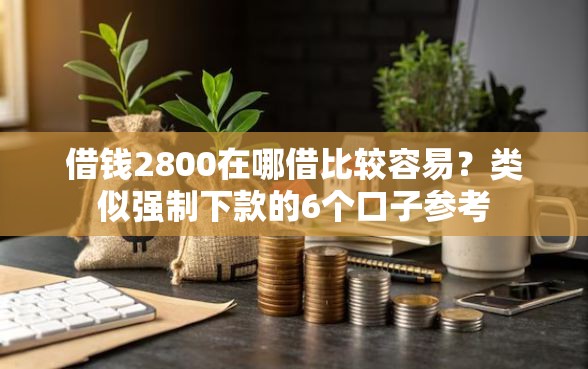 借钱2800在哪借比较容易?类似强制下款的6个口子参考 借钱2800在哪借比较容易?类似强制下款的6个口子参考