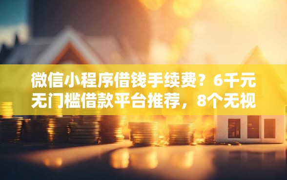 微信小程序借钱手续费？6千元无门槛借款平台推荐，8个无视评分的贷款软件盘点